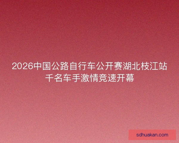 2026中国公路自行车公开赛湖北枝江站千名车手激情竞速开幕