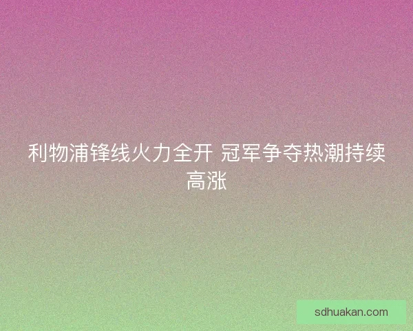 利物浦锋线火力全开 冠军争夺热潮持续高涨