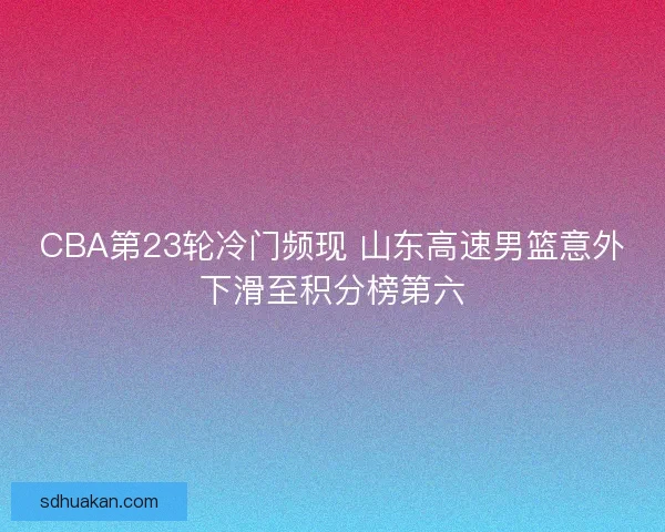 CBA第23轮冷门频现 山东高速男篮意外下滑至积分榜第六