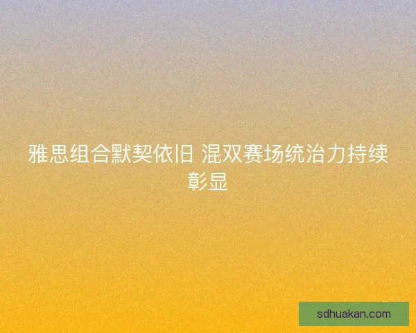 雅思组合默契依旧 混双赛场统治力持续彰显