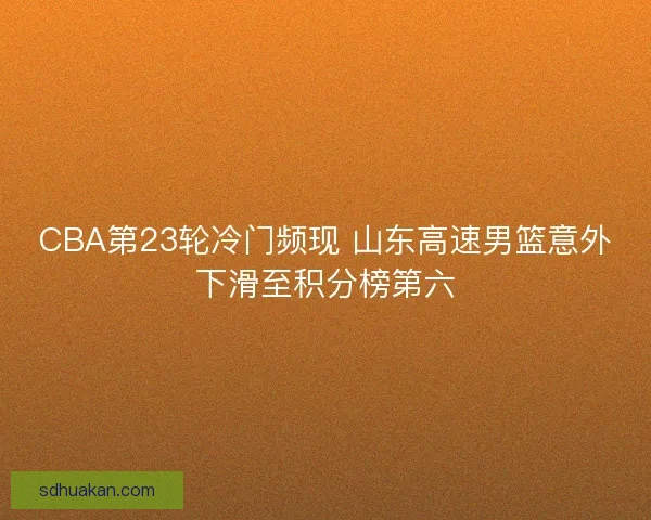 CBA第23轮冷门频现 山东高速男篮意外下滑至积分榜第六